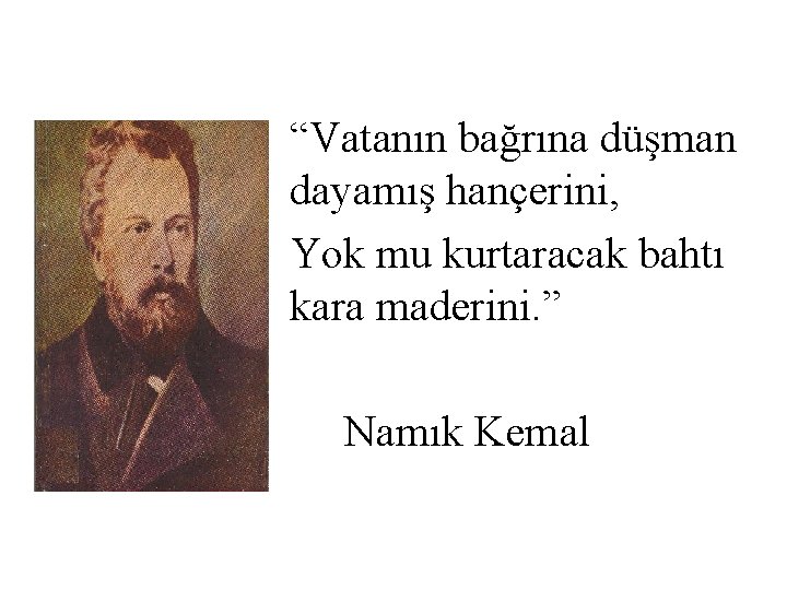 “Vatanın bağrına düşman dayamış hançerini, Yok mu kurtaracak bahtı kara maderini. ” Namık Kemal