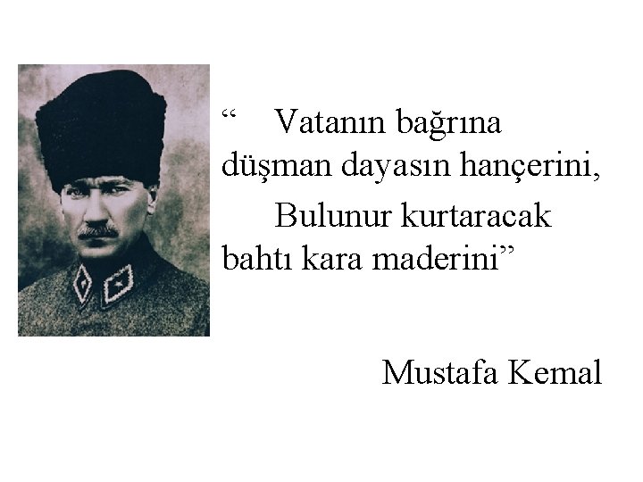 “ Vatanın bağrına düşman dayasın hançerini, Bulunur kurtaracak bahtı kara maderini” Mustafa Kemal 