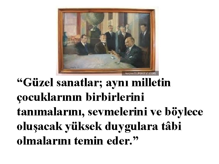 “Güzel sanatlar; aynı milletin çocuklarının birbirlerini tanımalarını, sevmelerini ve böylece oluşacak yüksek duygulara tâbi