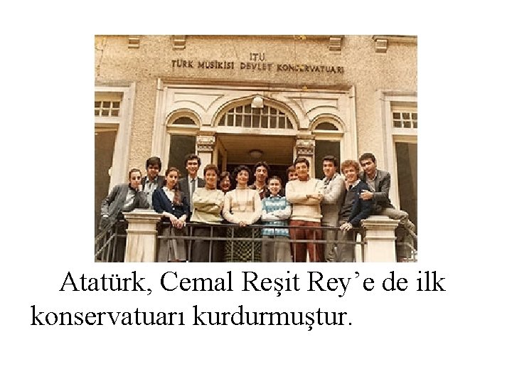 Atatürk, Cemal Reşit Rey’e de ilk konservatuarı kurdurmuştur. 