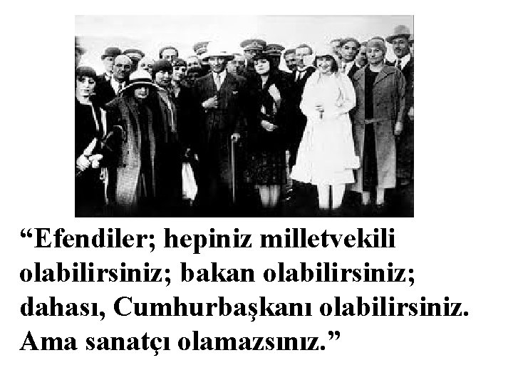 “Efendiler; hepiniz milletvekili olabilirsiniz; bakan olabilirsiniz; dahası, Cumhurbaşkanı olabilirsiniz. Ama sanatçı olamazsınız. ” 