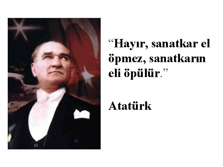 “Hayır, sanatkar el öpmez, sanatkarın eli öpülür. ” Atatürk 