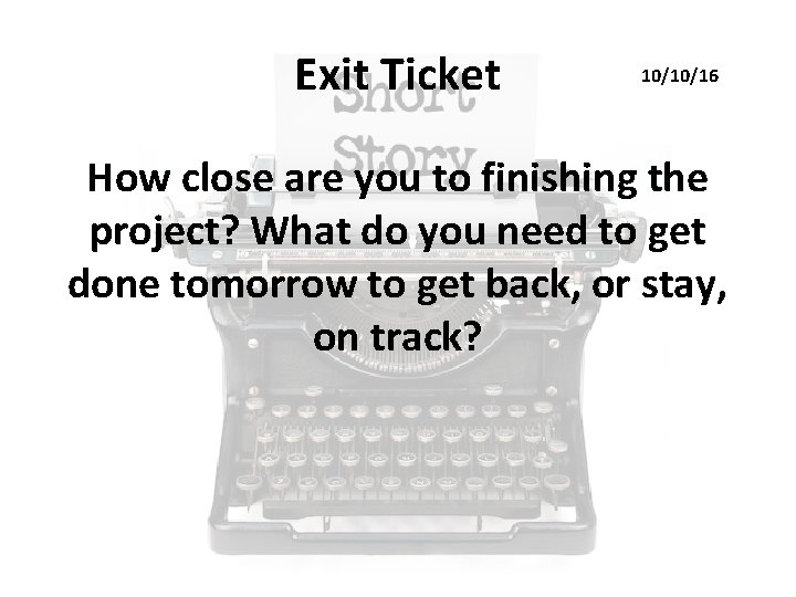 Exit Ticket 10/10/16 How close are you to finishing the project? What do you