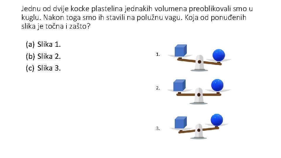 Jednu od dvije kocke plastelina jednakih volumena preoblikovali smo u kuglu. Nakon toga smo