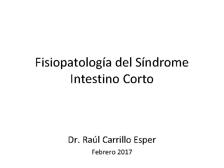 Fisiopatología del Síndrome Intestino Corto Dr. Raúl Carrillo Esper Febrero 2017 Fisiopatología del Síndrome Intestino Corto Dr. Raúl Carrillo Esper Febrero 2017
