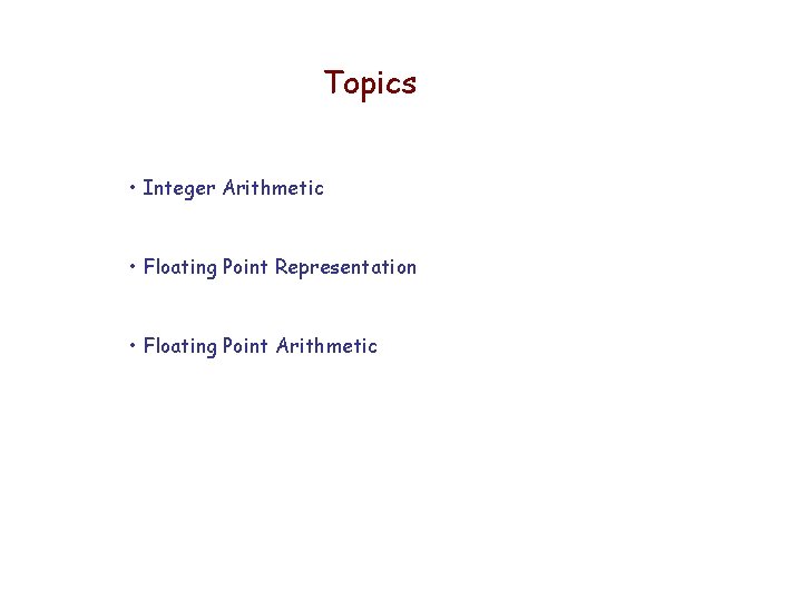 Topics • Integer Arithmetic • Floating Point Representation • Floating Point Arithmetic 