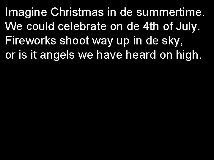 Imagine Christmas in de summertime. We could celebrate on de 4 th of July.