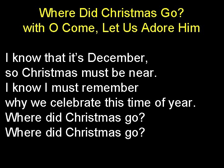 Where Did Christmas Go? with O Come, Let Us Adore Him I know that