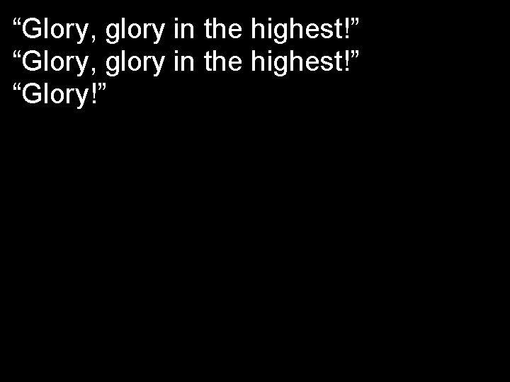 “Glory, glory in the highest!” “Glory!” 