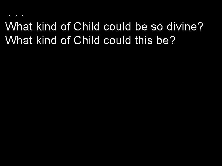 . . . What kind of Child could be so divine? What kind of