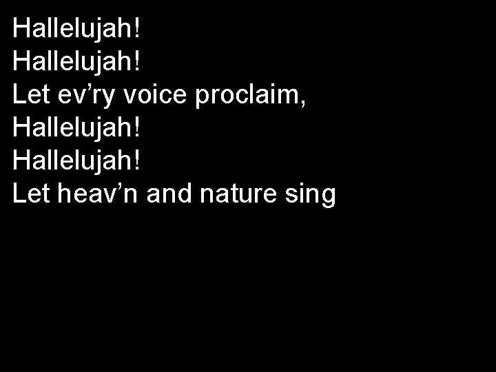 Hallelujah! Let ev’ry voice proclaim, Hallelujah! Let heav’n and nature sing 