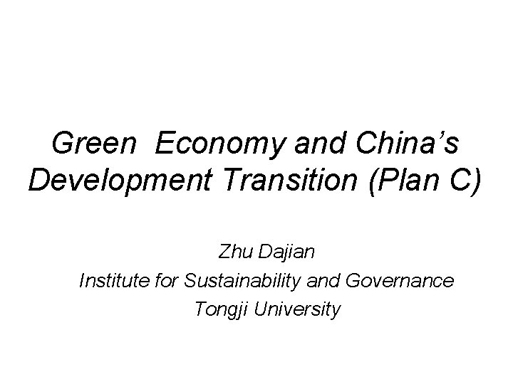 Green Economy and China’s Development Transition (Plan C) Zhu Dajian Institute for Sustainability and