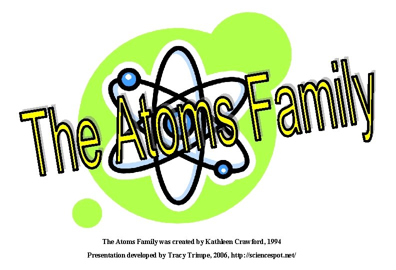 The Atoms Family was created by Kathleen Crawford, 1994 Presentation developed by Tracy Trimpe,