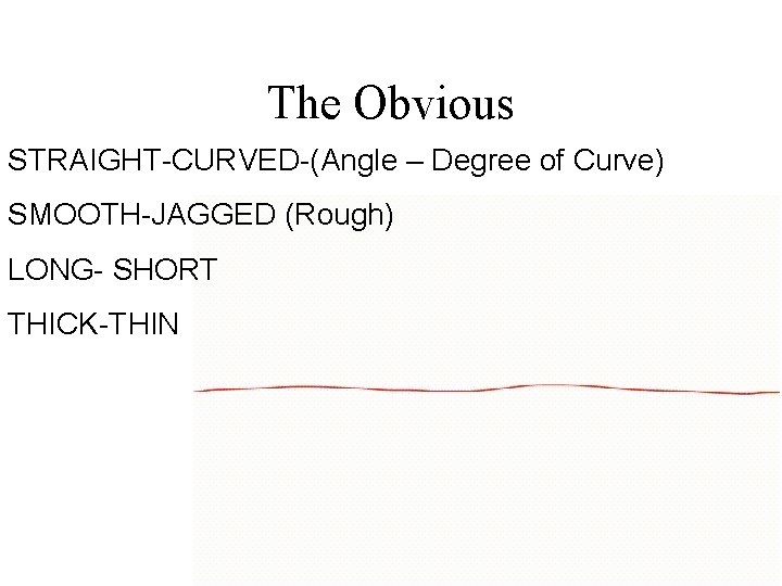 The Obvious STRAIGHT-CURVED-(Angle – Degree of Curve) SMOOTH-JAGGED (Rough) LONG- SHORT THICK-THIN 