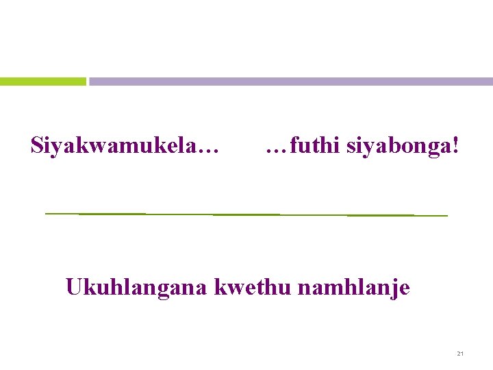 Siyakwamukela… …futhi siyabonga! Ukuhlangana kwethu namhlanje 21 