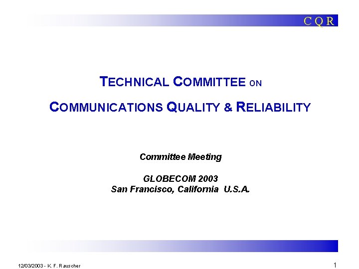 CQR TECHNICAL COMMITTEE ON COMMUNICATIONS QUALITY & RELIABILITY Committee Meeting GLOBECOM 2003 San Francisco,