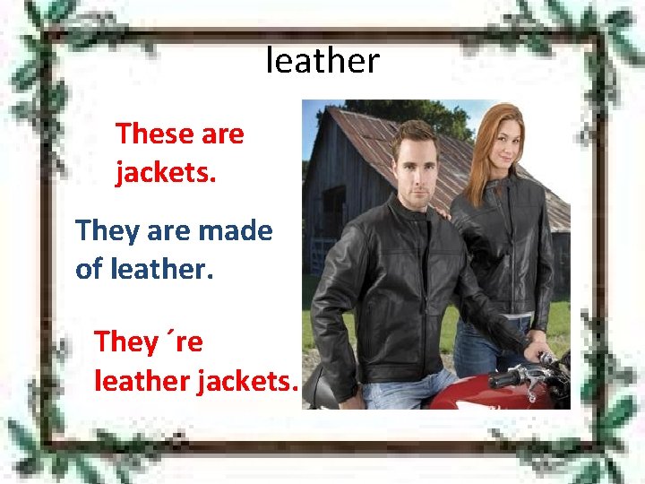 leather These are jackets. They are made of leather. They ´re leather jackets. 