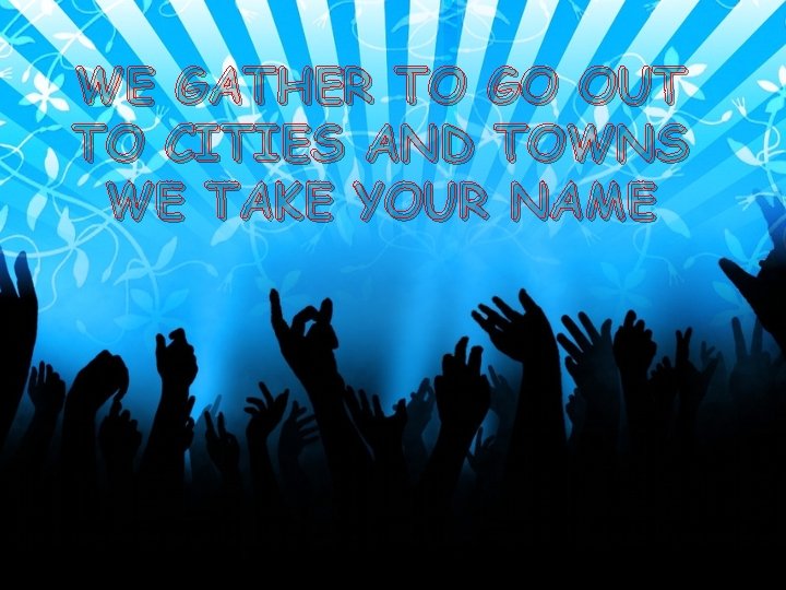 WE GATHER TO GO OUT TO CITIES AND TOWNS WE TAKE YOUR NAME 