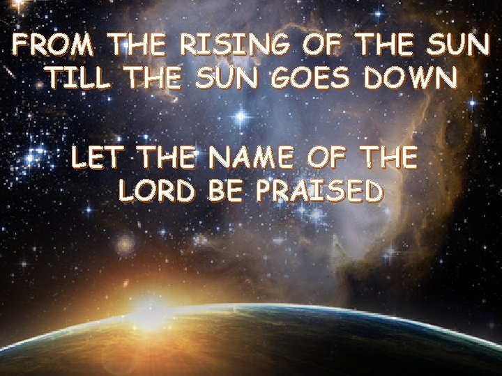 FROM THE RISING OF THE SUN TILL THE SUN GOES DOWN LET THE LORD