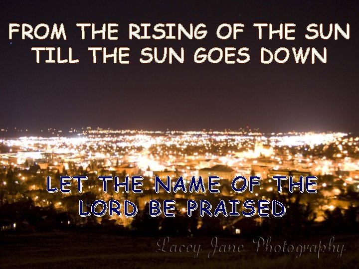 FROM THE RISING OF THE SUN TILL THE SUN GOES DOWN LET THE NAME