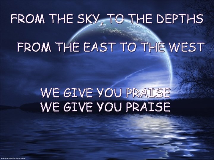 FROM THE SKY, TO THE DEPTHS FROM THE EAST TO THE WEST WE GIVE