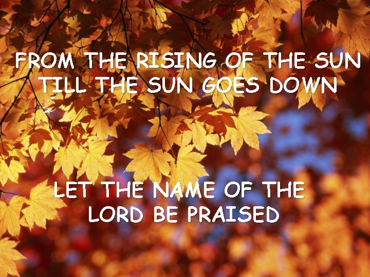 FROM THE RISING OF THE SUN TILL THE SUN GOES DOWN LET THE LORD