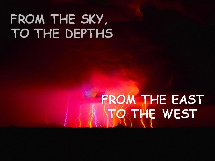 FROM THE SKY, TO THE DEPTHS FROM THE EAST TO THE WEST 