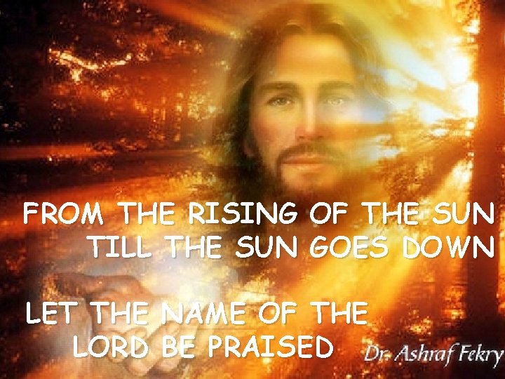 FROM THE RISING OF THE SUN TILL THE SUN GOES DOWN LET THE LORD