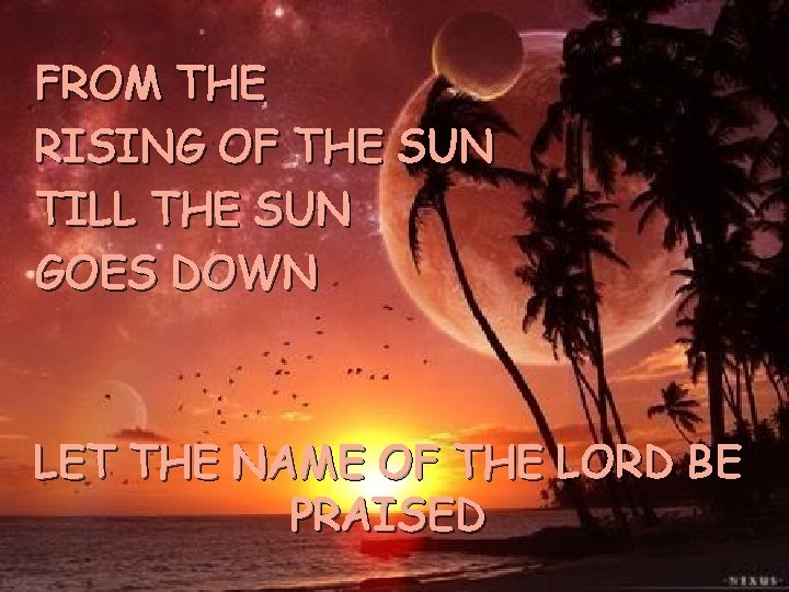 FROM THE RISING OF THE SUN TILL THE SUN GOES DOWN LET THE NAME