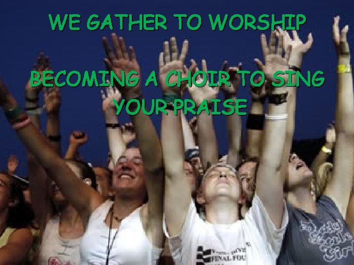 WE GATHER TO WORSHIP BECOMING A CHOIR TO SING YOUR PRAISE 