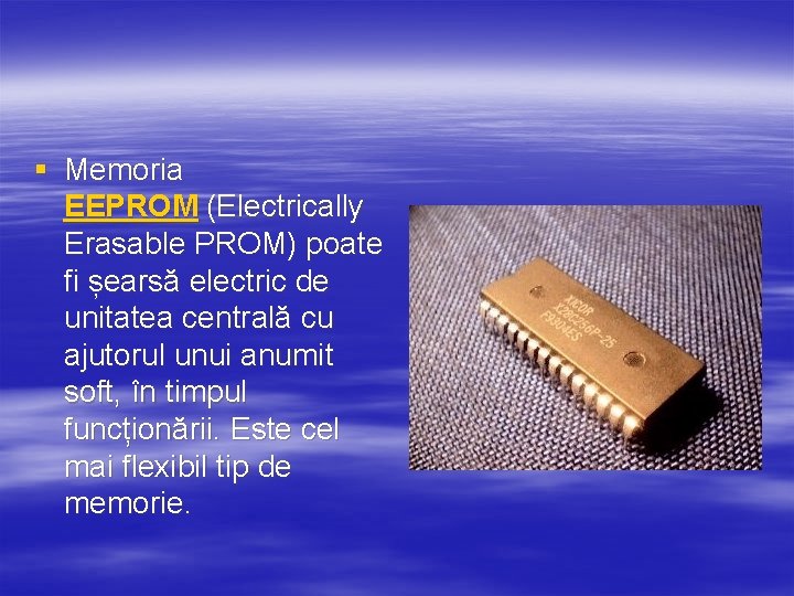 § Memoria EEPROM (Electrically Erasable PROM) poate fi șearsă electric de unitatea centrală cu