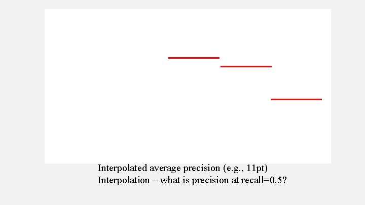 Interpolated average precision (e. g. , 11 pt) Interpolation – what is precision at Interpolated average precision (e. g. , 11 pt) Interpolation – what is precision at