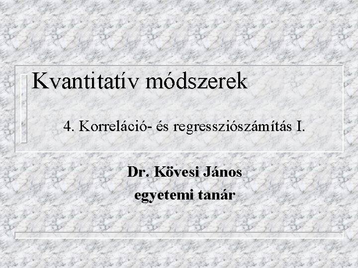 Kvantitatív módszerek 4. Korreláció- és regressziószámítás I. Dr. Kövesi János egyetemi tanár 