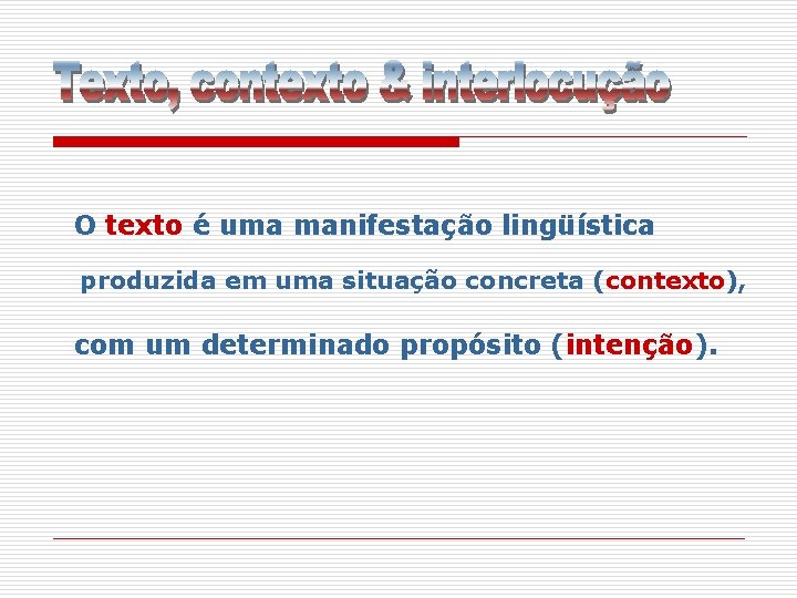 O texto é uma manifestação lingüística produzida em uma situação concreta (contexto), com um