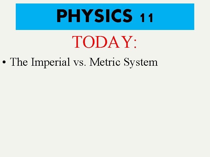 PHYSICS 11 TODAY: • The Imperial vs. Metric System 