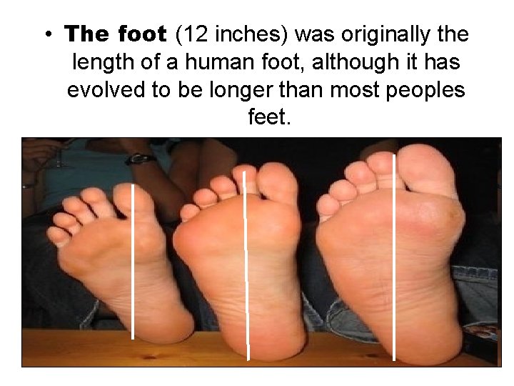  • The foot (12 inches) was originally the length of a human foot,