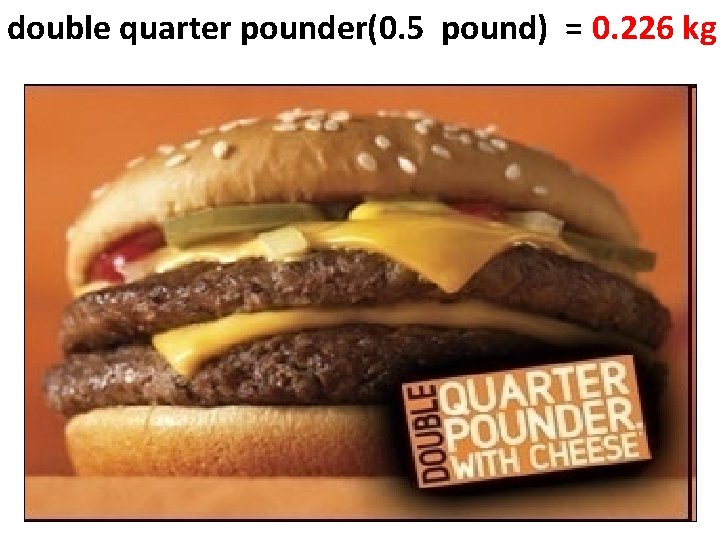 double quarter pounder(0. 5 pound) = 0. 226 kg 