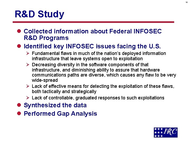 14 R&D Study l Collected information about Federal INFOSEC R&D Programs l Identified key