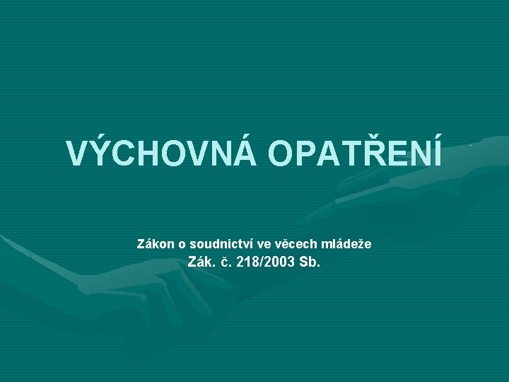 VÝCHOVNÁ OPATŘENÍ Zákon o soudnictví ve věcech mládeže Zák. č. 218/2003 Sb. 