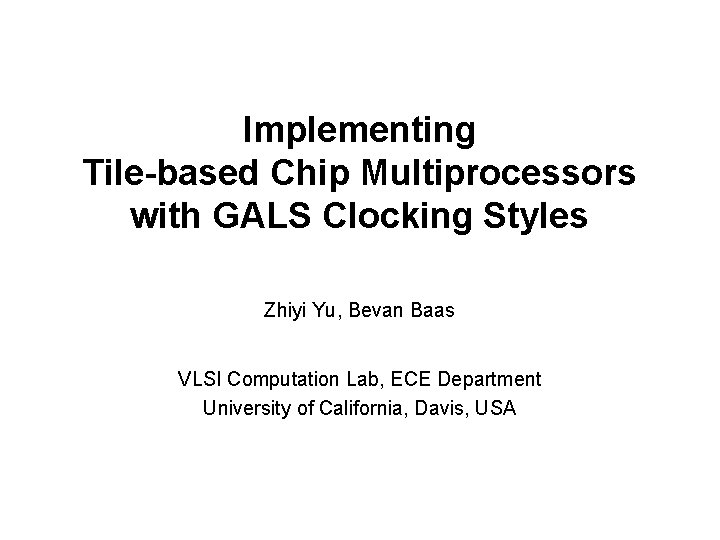 Implementing Tile-based Chip Multiprocessors with GALS Clocking Styles Zhiyi Yu, Bevan Baas VLSI Computation