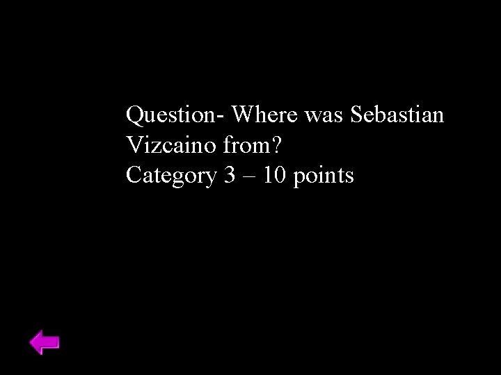 Question- Where was Sebastian Vizcaino from? Category 3 – 10 points Question- Where was Sebastian Vizcaino from? Category 3 – 10 points
