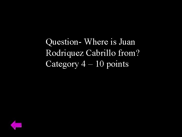 Question- Where is Juan Rodriquez Cabrillo from? Category 4 – 10 points 