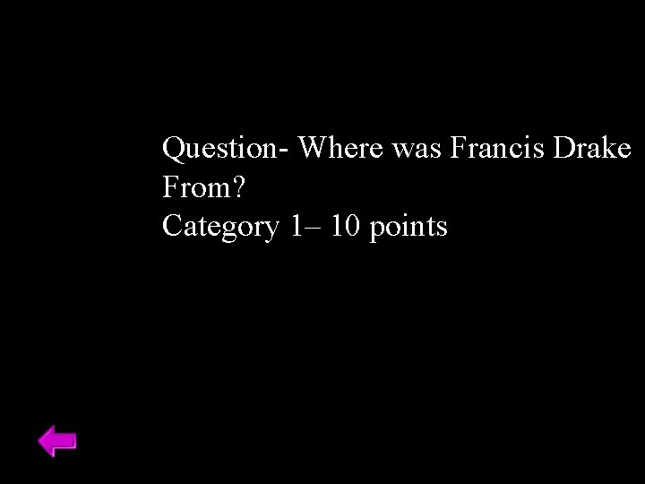 Question- Where was Francis Drake From? Category 1– 10 points 