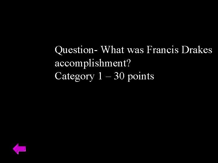 Question- What was Francis Drakes accomplishment? Category 1 – 30 points Question- What was Francis Drakes accomplishment? Category 1 – 30 points