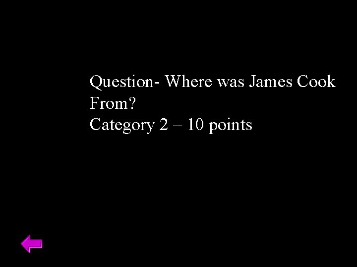 Question- Where was James Cook From? Category 2 – 10 points 