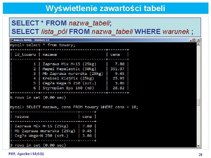 Wyświetlenie zawartości tabeli SELECT * FROM nazwa_tabeli; SELECT lista_pól FROM nazwa_tabeli WHERE warunek ;