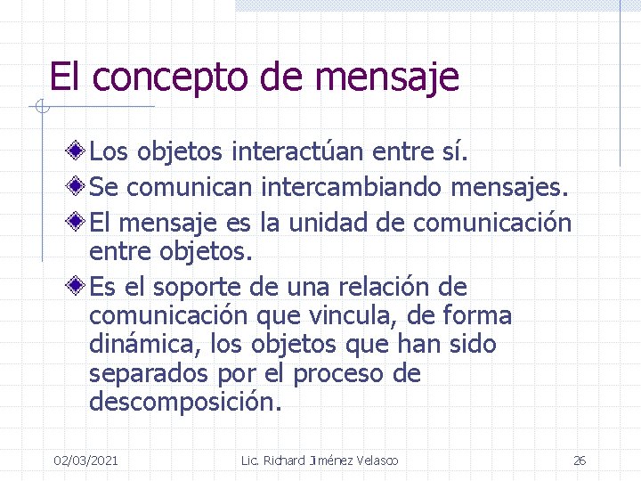 El concepto de mensaje Los objetos interactúan entre sí. Se comunican intercambiando mensajes. El