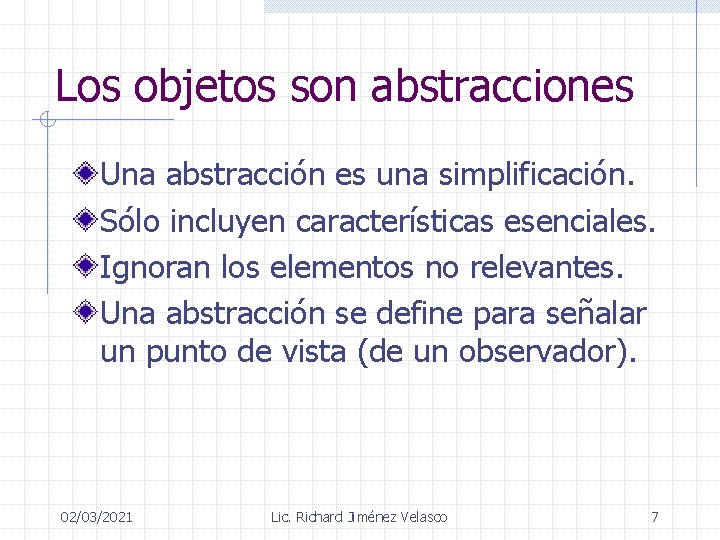 Los objetos son abstracciones Una abstracción es una simplificación. Sólo incluyen características esenciales. Ignoran