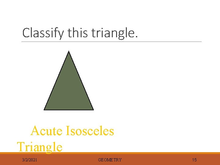 Classify this triangle. Acute Isosceles Triangle 3/2/2021 GEOMETRY 15 
