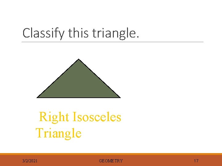 Classify this triangle. Right Isosceles Triangle 3/2/2021 GEOMETRY 17 